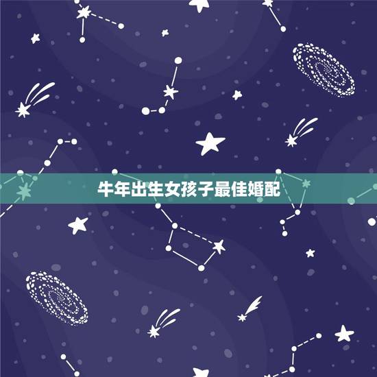 牛年出生女孩子最佳婚配，女属牛的和什么属相最配最合适