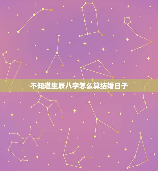 不知道生辰八字怎么算结婚日子,怎么根据生辰八字计算结婚的日子 不知道生辰八字怎么算结婚日子,怎么根据生辰八字计算结婚的日子
