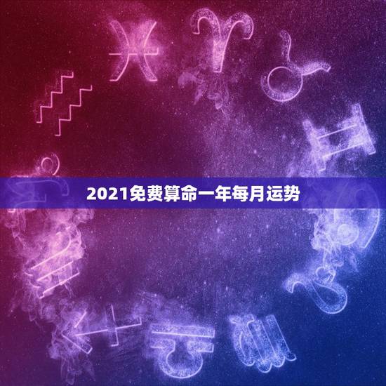 2021免费算命一年每月运势，运程2021生肖年运每月运势