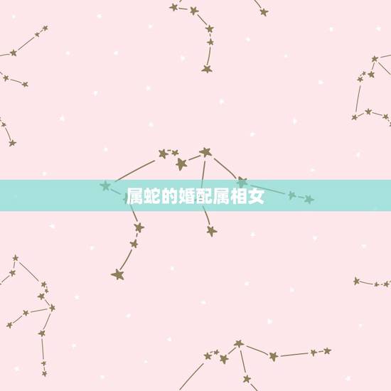属蛇的婚配属相女，属蛇的属相婚配表