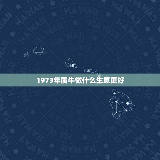 1973年属牛做什么生意更好，属牛人做什么生意红火