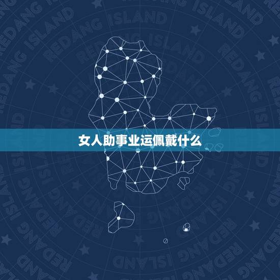 女人助事业运佩戴什么，女生戴什么可以转事业运，最近太倒霉了