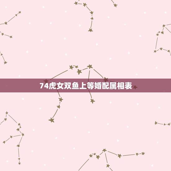 74虎女双鱼上等婚配属相表，1998年属虎的双鱼座女生最佳配对