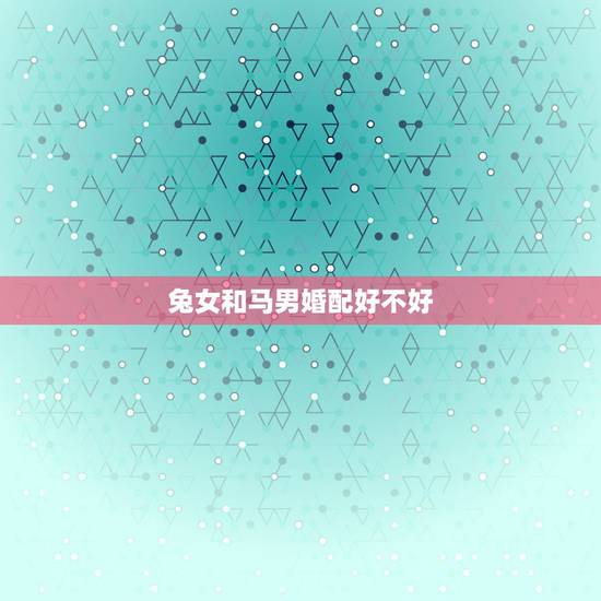 兔女和马男婚配好不好,女属兔与男属马相配吗? 兔女和马男婚配好不好,女属兔与男属马相配吗?