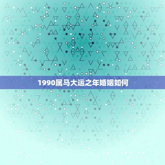 1990属马大运之年婚姻如何,1990年出生的属马人的婚姻与命运? 1990属马大运之年婚姻如何,1990年出生的属马人的婚姻与命运?
