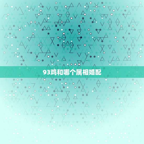 93鸡和哪个属相婚配，1993年属鸡和什么配