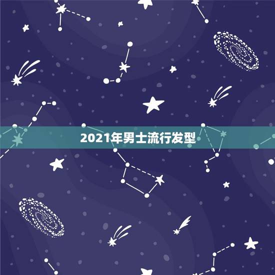 2021年男士流行发型,2021年流行的什么发型? 2021年男士流行发型,2021年流行的什么发型?