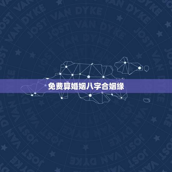 免费算婚姻八字合姻缘，免费合八字算婚姻网