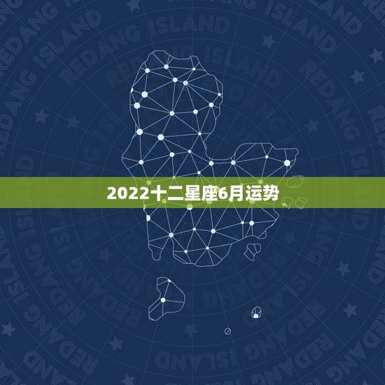 2022十二星座6月运势，2022年十二星座的全年运势