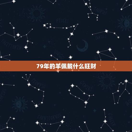 79年的羊佩戴什么旺财,79年羊车内适合摆放什么 79年的羊佩戴什么旺财,79年羊车内适合摆放什么