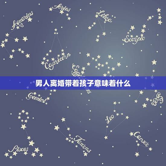 男人离婚带着孩子意味着什么，为什么大多数男人离婚都不要孩子，离婚带孩子