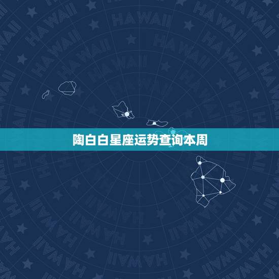 陶白白星座运势查询本周 第一星座网运势查询 陶白白星座运势查询本周 第一星座网运势查询