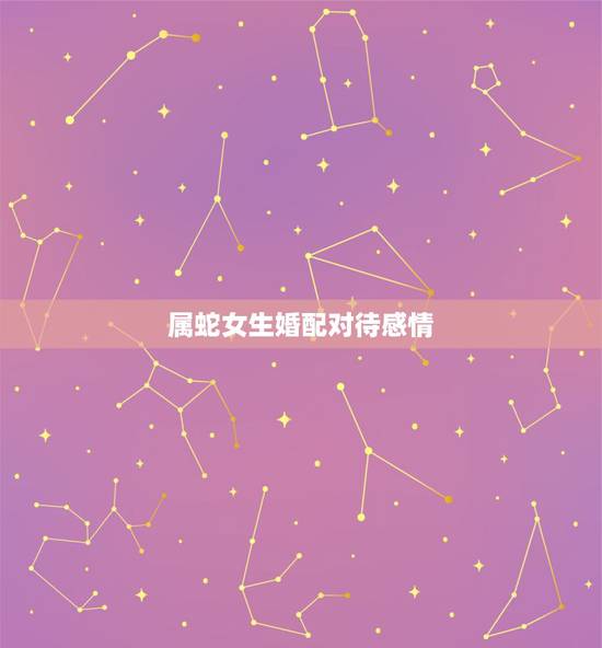 属蛇女生婚配对待感情,属蛇女生的最佳配偶 属蛇女生婚配对待感情,属蛇女生的最佳配偶