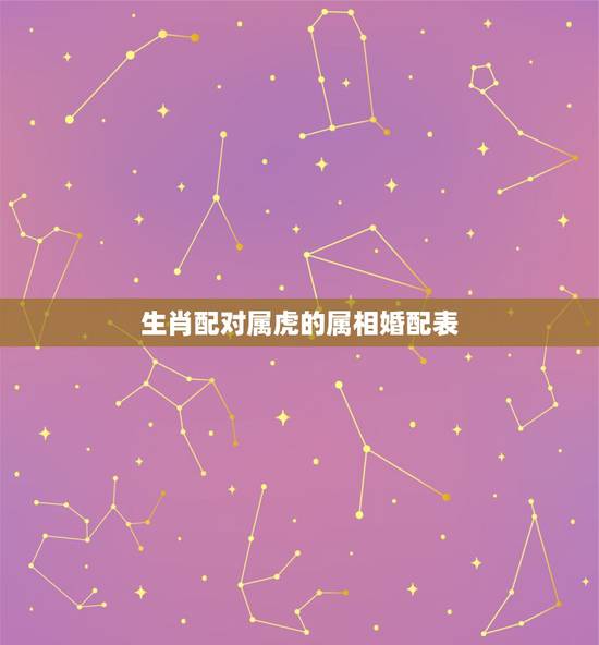 生肖配对属虎的属相婚配表,属虎的属相婚配表 生肖配对属虎的属相婚配表,属虎的属相婚配表