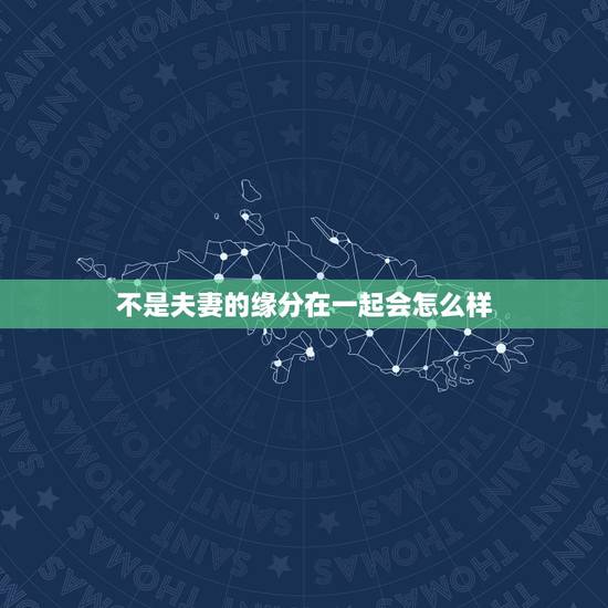 不是夫妻的缘分在一起会怎么样，夫妻，真的是冥冥之中注定会在一起的人吗？