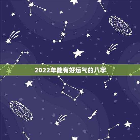 2022年能有好运气的八字,八字看2022年运势? 2022年能有好运气的八字,八字看2022年运势?