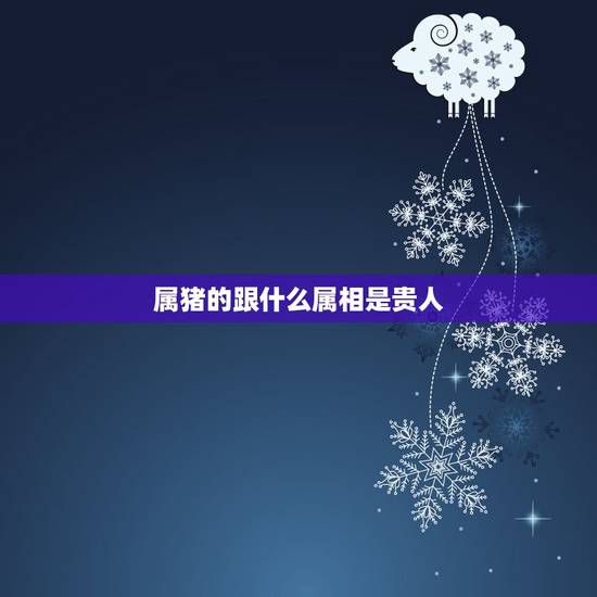 属猪的跟什么属相是贵人,属猪的和什么属相合作最好 属猪的跟什么属相是贵人,属猪的和什么属相合作最好