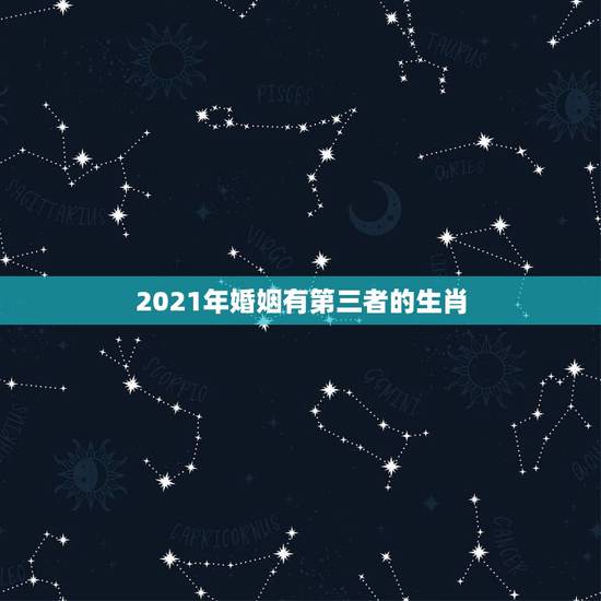 2021年婚姻有第三者的生肖，2021天秤座爱情劫是哪个星座