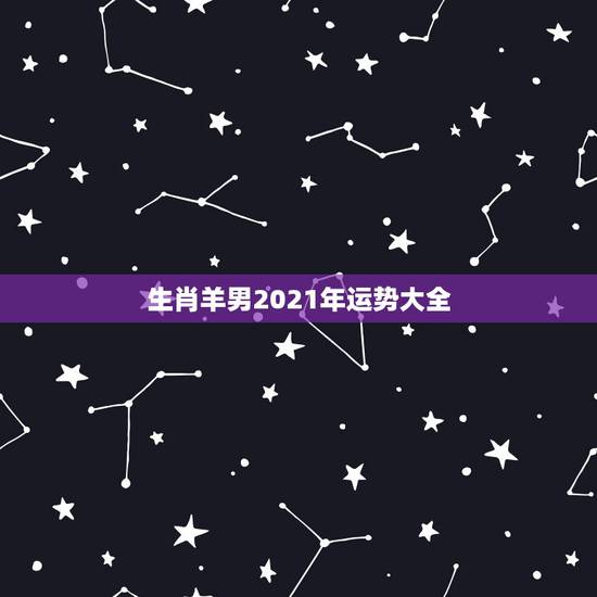 生肖羊男2021年运势大全,91年属羊男2021年的运势和婚姻 生肖羊男2021年运势大全,91年属羊男2021年的运势和婚姻