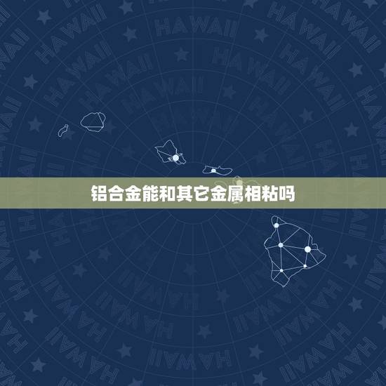 铝合金能和其它金属相粘吗,铝合金和铁用什么胶水能沾牢 铝合金能和其它金属相粘吗,铝合金和铁用什么胶水能沾牢