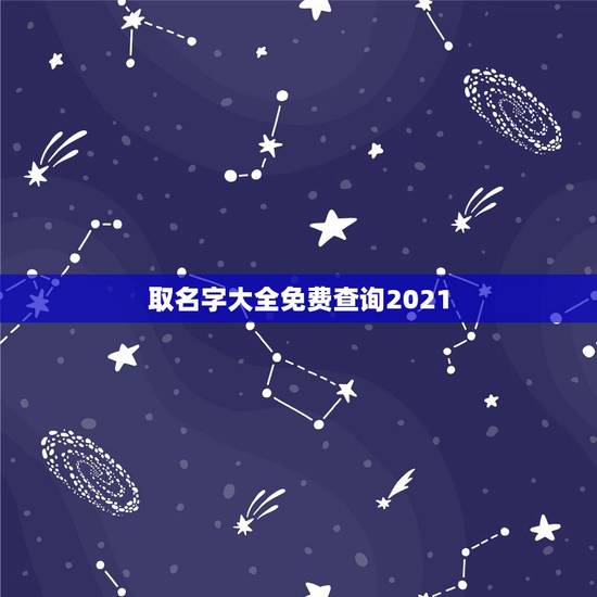 取名字大全免费查询2021,2021男孩取名字寓意好的字 取名字大全免费查询2021,2021男孩取名字寓意好的字