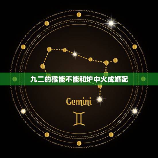九二的猴能不能和炉中火成婚配,生肖相克:属猴人和什么属相最不合 九二的猴能不能和炉中火成婚配,生肖相克:属猴人和什么属相最不合