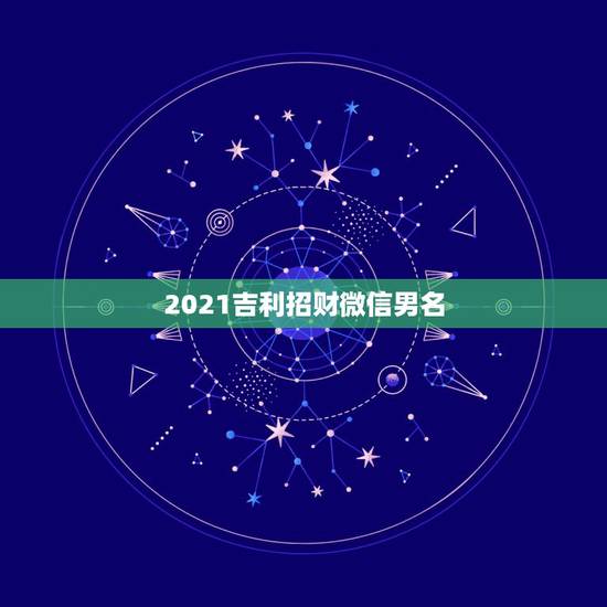 2021吉利招财微信男名，2021旺财旺运微信名字