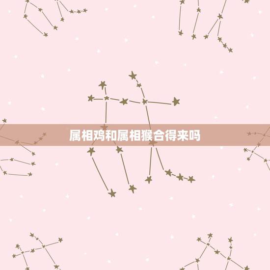 属相鸡和属相猴合得来吗，查询属相鸡与猴是否相合