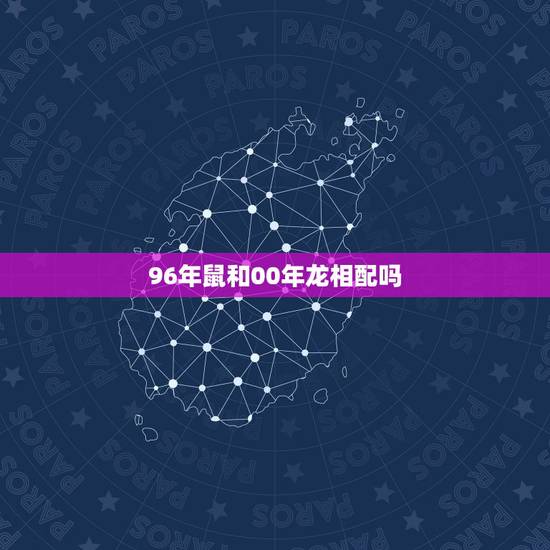 96年鼠和00年龙相配吗,1996年和2000年相配吗 96年鼠和00年龙相配吗,1996年和2000年相配吗