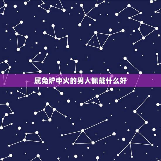 属兔炉中火的男人佩戴什么好,87年炉中火命。应该佩戴无行属什么的好 忌 属兔炉中火的男人佩戴什么好,87年炉中火命。应该佩戴无行属什么的好 忌