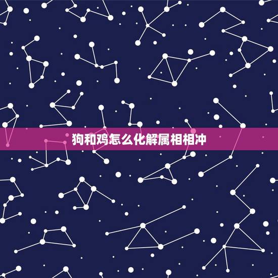 狗和鸡怎么化解属相相冲，狗鸡属相相克的夫妻如何化解