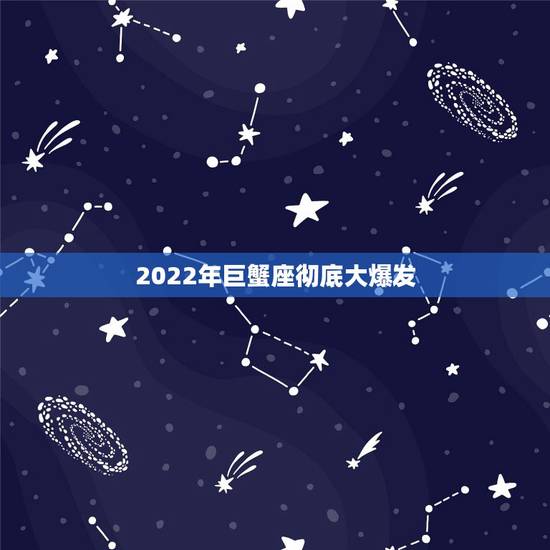 2022年巨蟹座彻底大爆发 巨蟹座2022年情劫
