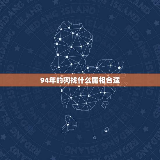 94年的狗找什么属相合适,我1994年属狗的男生与属什么的女生最配 94年的狗找什么属相合适,我1994年属狗的男生与属什么的女生最配