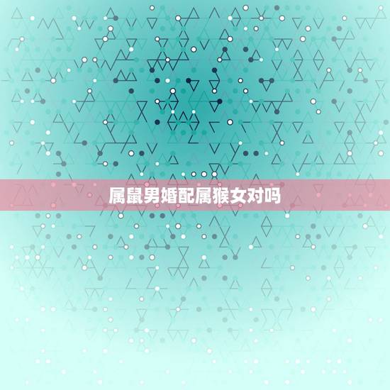 属鼠男婚配属猴女对吗,男属鼠女属猴配吗_鼠和猴配吗? 属鼠男婚配属猴女对吗,男属鼠女属猴配吗_鼠和猴配吗?