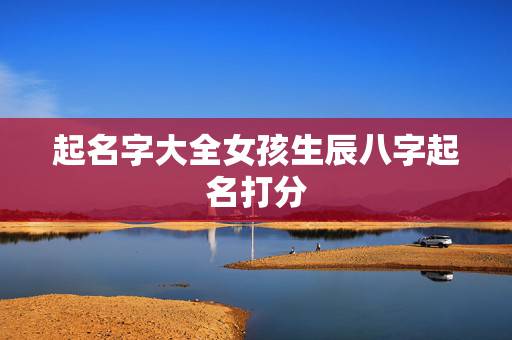 起名字大全女孩生辰八字起名打分，周易测名字打分