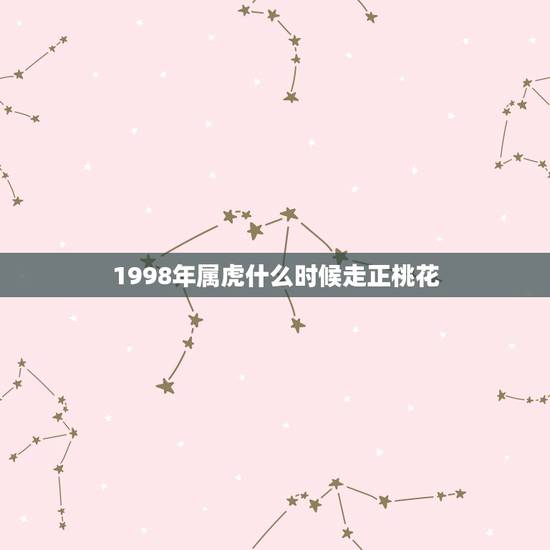 1998年属虎什么时候走正桃花,属虎一生桃花劫是什么生肖 1998年属虎什么时候走正桃花,属虎一生桃花劫是什么生肖