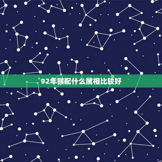 92年猴配什么属相比较好,属猴的男生和什么属相的女生最配 92年猴配什么属相比较好,属猴的男生和什么属相的女生最配