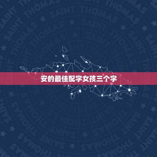 安的最佳配字女孩三个字，姓安，给我女儿起个好听的名字。三个字的。
