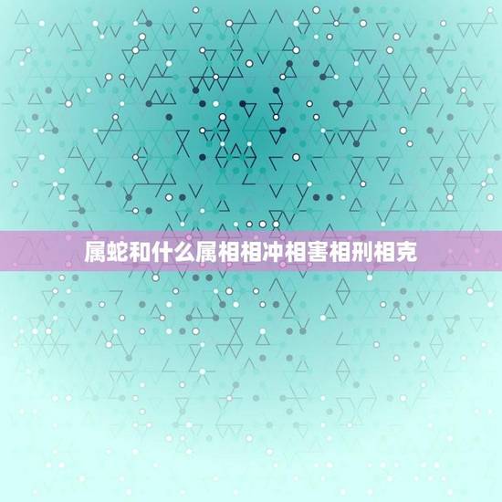 属蛇和什么属相相冲相害相刑相克(如何化解) 属蛇和什么属相相冲相害相刑相克(如何化解)