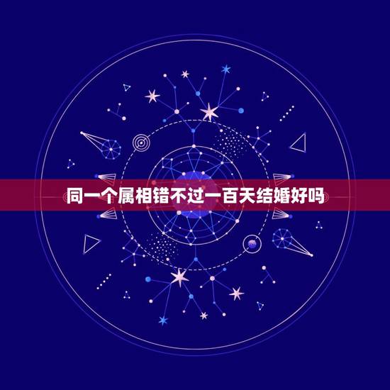 同一个属相错不过一百天结婚好吗，男人说和我一个属相，我马上问您比我大几