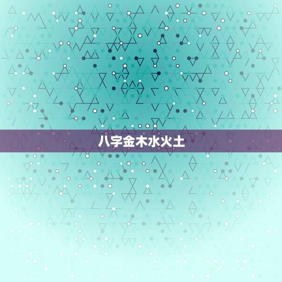 八字金木水火土,算命中的金木水火土代表什么 八字金木水火土,算命中的金木水火土代表什么