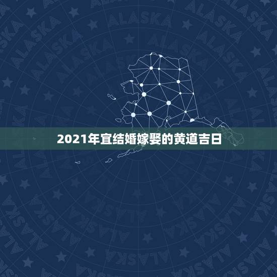 2021年宜结婚嫁娶的黄道吉日,黄道吉日2021年嫁娶 2021年宜结婚嫁娶的黄道吉日,黄道吉日2021年嫁娶