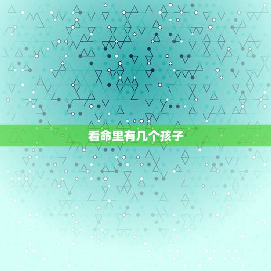 看命里有几个孩子,算自己几个孩子 看命里有几个孩子,算自己几个孩子