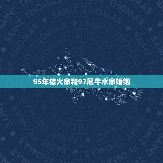 95年猪火命和97属牛水命婚姻,95年属猪男 和97年属牛女 在一起配 95年猪火命和97属牛水命婚姻,95年属猪男 和97年属牛女 在一起配