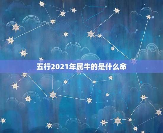 五行2021年属牛的是什么命,属牛的是什么命 五行2021年属牛的是什么命,属牛的是什么命
