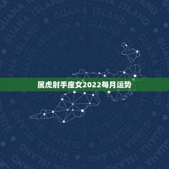 属虎射手座女2022每月运势，狮子座2022 年运势详解全年运程完整版