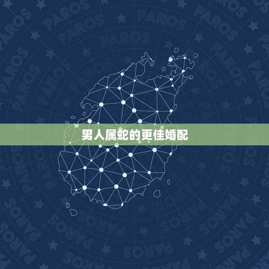 男人属蛇的更佳婚配,属蛇男更佳属相婚配表 男人属蛇的更佳婚配,属蛇男更佳属相婚配表