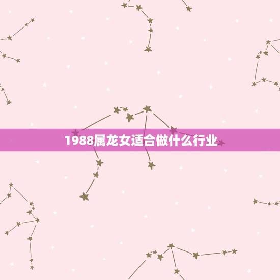 1988属龙女适合做什么行业，我属龙1988年我是女孩子大林木适合做什