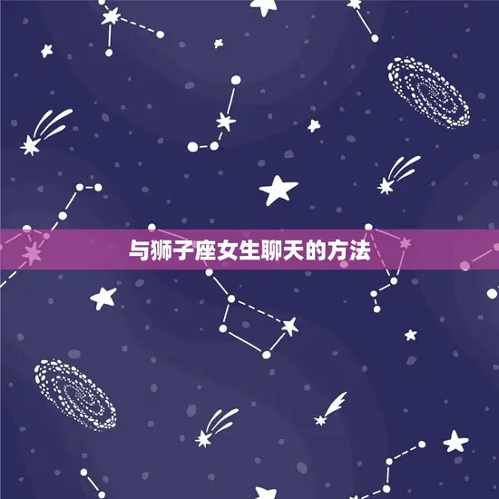 与狮子座女生聊天的方法 与狮子座女生聊天的方法