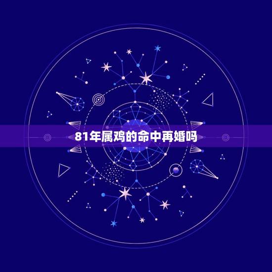 81年属鸡的命中再婚吗，81年属鸡40岁以后婚姻